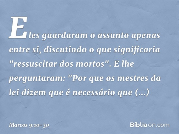 Eles guardaram o assunto apenas entre si, discutindo o que significaria "ressuscitar dos mortos". E lhe perguntaram: "Por que os mestres da lei dizem que é nece