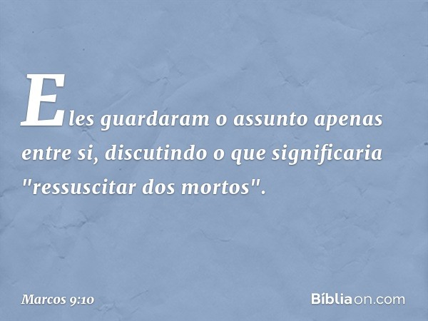 Eles guardaram o assunto apenas entre si, discutindo o que significaria "ressuscitar dos mortos". -- Marcos 9:10