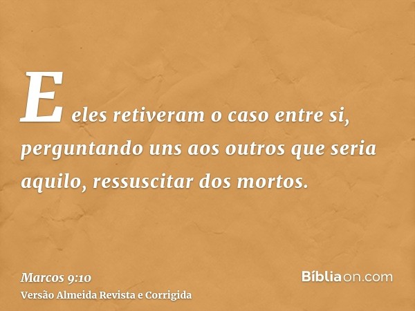 E eles retiveram o caso entre si, perguntando uns aos outros que seria aquilo, ressuscitar dos mortos.