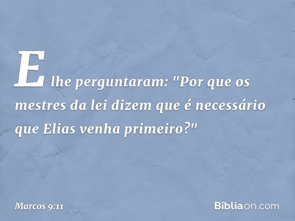 E lhe perguntaram: "Por que os mestres da lei dizem que é necessário que Elias venha primeiro?" -- Marcos 9:11