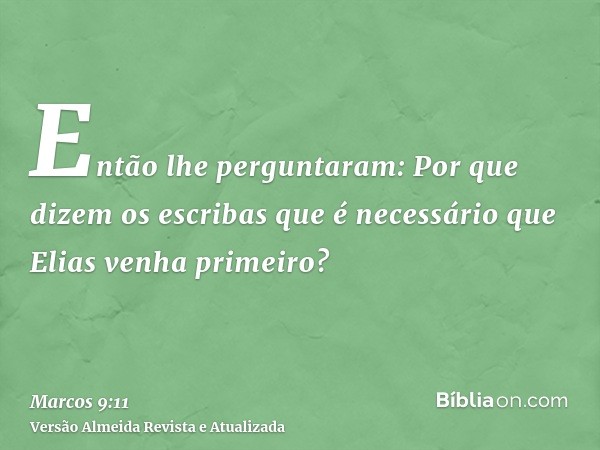 Então lhe perguntaram: Por que dizem os escribas que é necessário que Elias venha primeiro?