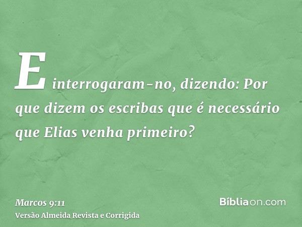 E interrogaram-no, dizendo: Por que dizem os escribas que é necessário que Elias venha primeiro?