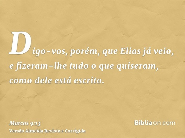 Digo-vos, porém, que Elias já veio, e fizeram-lhe tudo o que quiseram, como dele está escrito.