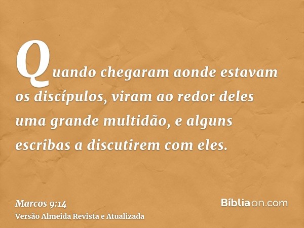 Quando chegaram aonde estavam os discípulos, viram ao redor deles uma grande multidão, e alguns escribas a discutirem com eles.