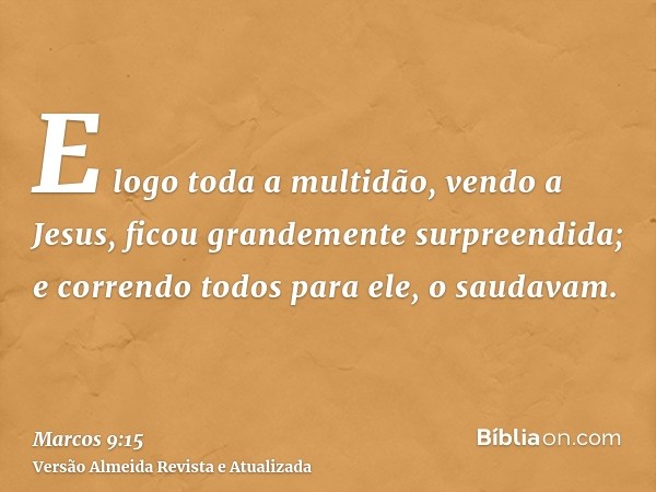 E logo toda a multidão, vendo a Jesus, ficou grandemente surpreendida; e correndo todos para ele, o saudavam.