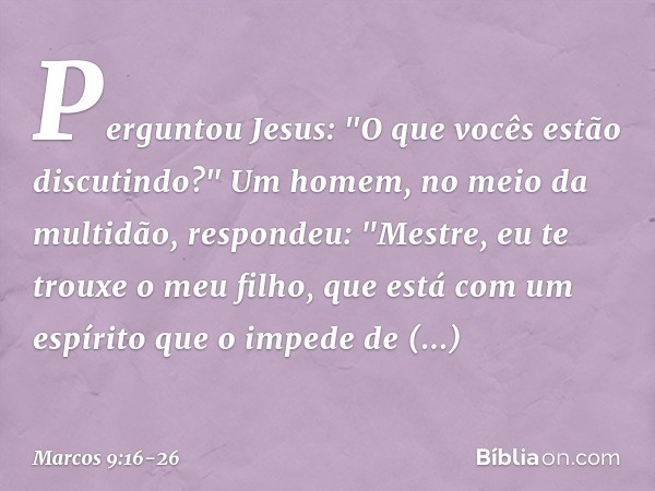 Perguntou Jesus: "O que vocês estão discutindo?" Um homem, no meio da multidão, respondeu: "Mestre, eu te trouxe o meu filho, que está com um espírito que o imp