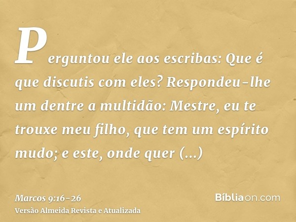 Perguntou ele aos escribas: Que é que discutis com eles?Respondeu-lhe um dentre a multidão: Mestre, eu te trouxe meu filho, que tem um espírito mudo;e este, ond