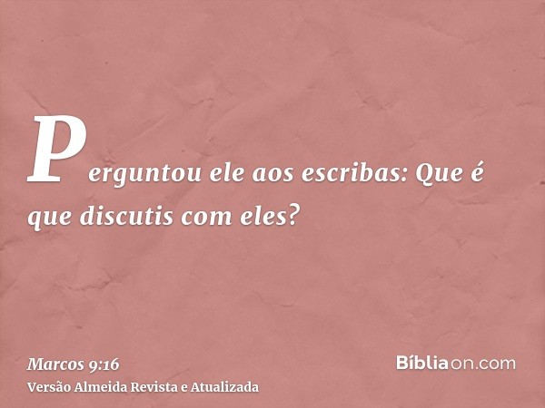 Perguntou ele aos escribas: Que é que discutis com eles?