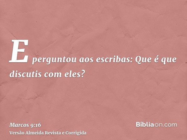 E perguntou aos escribas: Que é que discutis com eles?