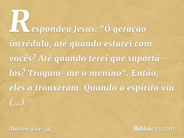 Respondeu Jesus: "Ó geração incrédula, até quando estarei com vocês? Até quando terei que suportá-los? Tragam-me o menino". Então, eles o trouxeram. Quando o es