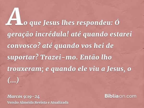 Ao que Jesus lhes respondeu: Ó geração incrédula! até quando estarei convosco? até quando vos hei de suportar? Trazei-mo.Então lho trouxeram; e quando ele viu a