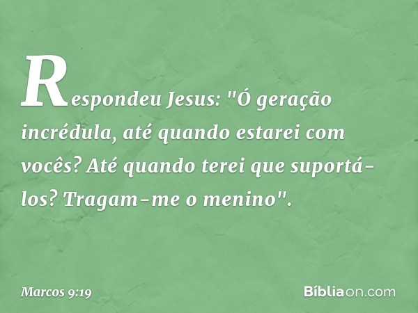 Respondeu Jesus: "Ó geração incrédula, até quando estarei com vocês? Até quando terei que suportá-los? Tragam-me o menino". -- Marcos 9:19