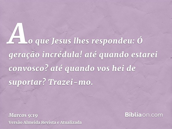 Ao que Jesus lhes respondeu: Ó geração incrédula! até quando estarei convosco? até quando vos hei de suportar? Trazei-mo.