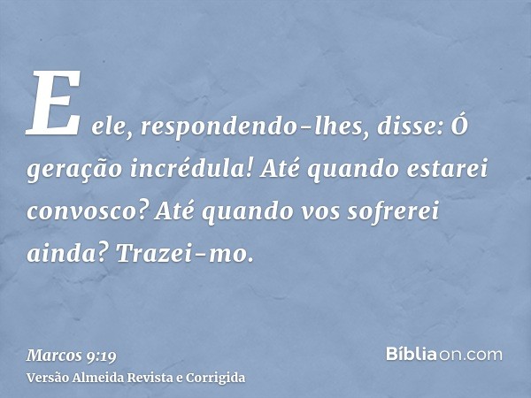 E ele, respondendo-lhes, disse: Ó geração incrédula! Até quando estarei convosco? Até quando vos sofrerei ainda? Trazei-mo.