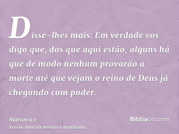 Disse-lhes mais: Em verdade vos digo que, dos que aqui estão, alguns há que de modo nenhum provarão a morte até que vejam o reino de Deus já chegando com poder.