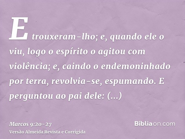 E trouxeram-lho; e, quando ele o viu, logo o espírito o agitou com violência; e, caindo o endemoninhado por terra, revolvia-se, espumando.E perguntou ao pai del