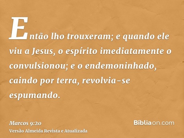 Então lho trouxeram; e quando ele viu a Jesus, o espírito imediatamente o convulsionou; e o endemoninhado, caindo por terra, revolvia-se espumando.