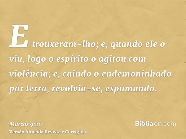 E trouxeram-lho; e, quando ele o viu, logo o espírito o agitou com violência; e, caindo o endemoninhado por terra, revolvia-se, espumando.