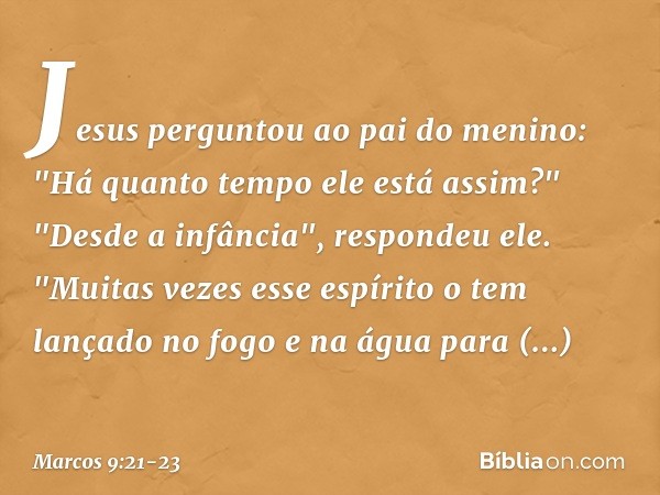 Jesus perguntou ao pai do menino: "Há quanto tempo ele está assim?"
"Desde a infância", respondeu ele. "Muitas vezes esse espírito o tem lançado no fogo e na ág