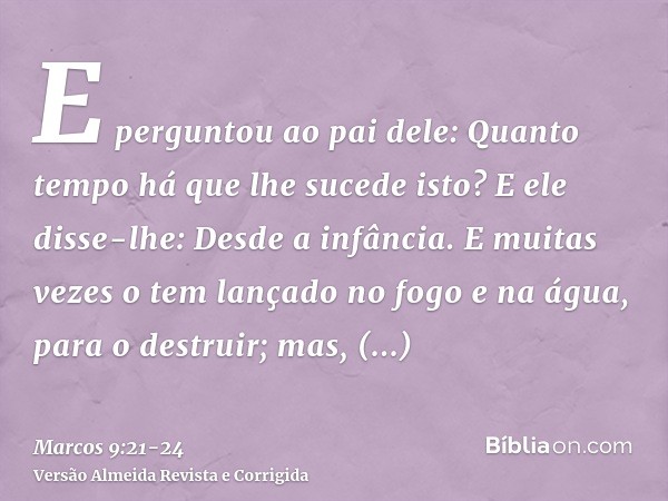 E perguntou ao pai dele: Quanto tempo há que lhe sucede isto? E ele disse-lhe: Desde a infância.E muitas vezes o tem lançado no fogo e na água, para o destruir;
