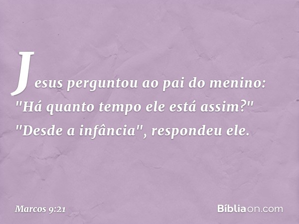 Jesus perguntou ao pai do menino: "Há quanto tempo ele está assim?"
"Desde a infância", respondeu ele. -- Marcos 9:21