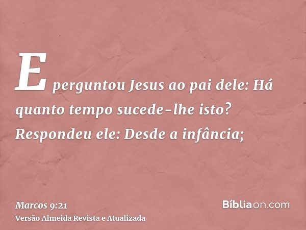 E perguntou Jesus ao pai dele: Há quanto tempo sucede-lhe isto? Respondeu ele: Desde a infância;