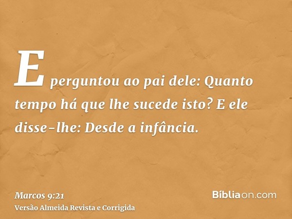 E perguntou ao pai dele: Quanto tempo há que lhe sucede isto? E ele disse-lhe: Desde a infância.