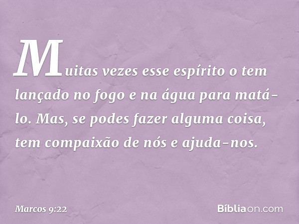 "Muitas vezes esse espírito o tem lançado no fogo e na água para matá-lo. Mas, se podes fazer alguma coisa, tem compaixão de nós e ajuda-nos." -- Marcos 9:22