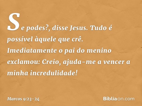 "Se podes?", disse Jesus. "Tudo é possível àquele que crê." Imediatamente o pai do menino exclamou: "Creio, ajuda-me a vencer a minha incredulidade!" -- Marcos 