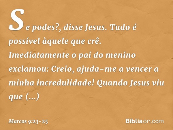 "Se podes?", disse Jesus. "Tudo é possível àquele que crê." Imediatamente o pai do menino exclamou: "Creio, ajuda-me a vencer a minha incredulidade!" Quando Jes