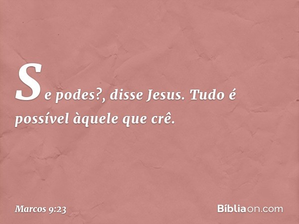 "Se podes?", disse Jesus. "Tudo é possível àquele que crê." -- Marcos 9:23