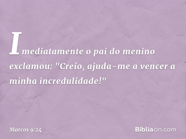 Imediatamente o pai do menino exclamou: "Creio, ajuda-me a vencer a minha incredulidade!" -- Marcos 9:24