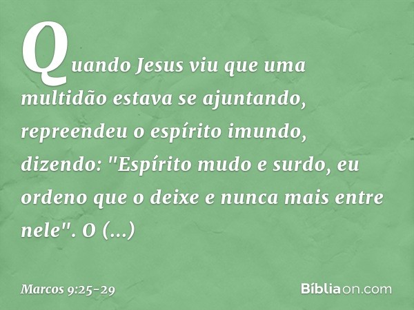 Quando Jesus viu que uma multidão estava se ajuntando, repreendeu o espírito imundo, dizendo: "Espírito mudo e surdo, eu ordeno que o deixe e nunca mais entre n