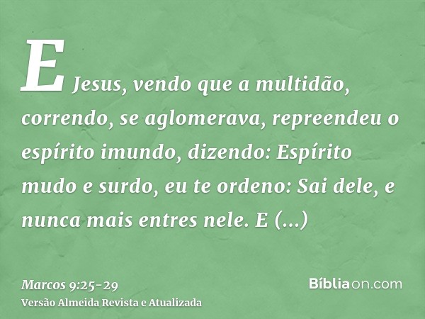 E Jesus, vendo que a multidão, correndo, se aglomerava, repreendeu o espírito imundo, dizendo: Espírito mudo e surdo, eu te ordeno: Sai dele, e nunca mais entre