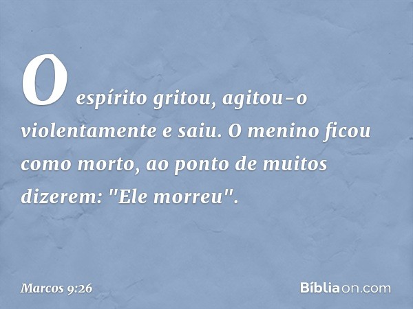 O espírito gritou, agitou-o violentamente e saiu. O menino ficou como morto, ao ponto de muitos dizerem: "Ele morreu". -- Marcos 9:26