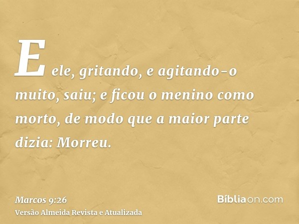 E ele, gritando, e agitando-o muito, saiu; e ficou o menino como morto, de modo que a maior parte dizia: Morreu.