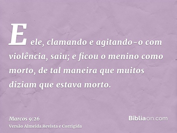 E ele, clamando e agitando-o com violência, saiu; e ficou o menino como morto, de tal maneira que muitos diziam que estava morto.