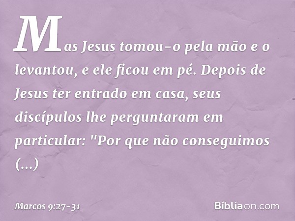 Mas Jesus tomou-o pela mão e o levantou, e ele ficou em pé. Depois de Jesus ter entrado em casa, seus discípulos lhe perguntaram em particular: "Por que não con