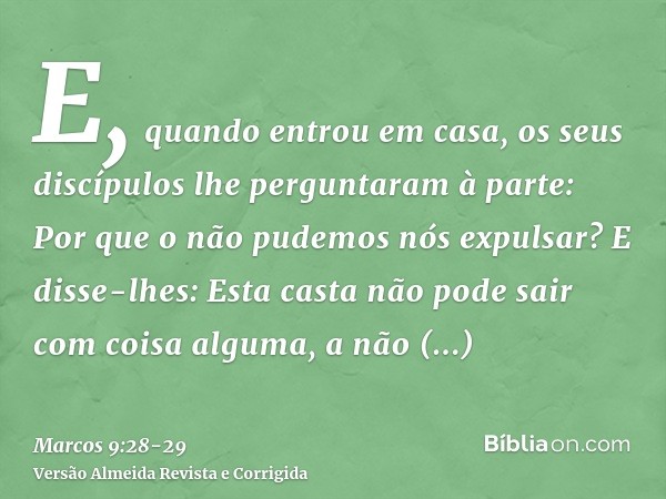 E, quando entrou em casa, os seus discípulos lhe perguntaram à parte: Por que o não pudemos nós expulsar?E disse-lhes: Esta casta não pode sair com coisa alguma