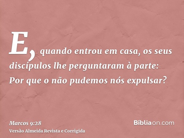 E, quando entrou em casa, os seus discípulos lhe perguntaram à parte: Por que o não pudemos nós expulsar?
