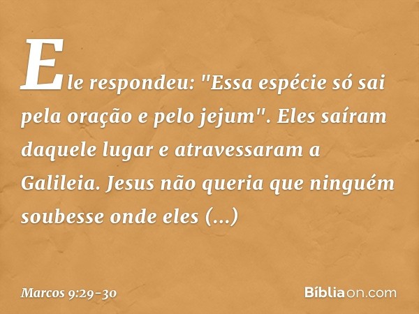 Ele respondeu: "Essa espécie só sai pela oração e pelo jejum". Eles saíram daquele lugar e atravessaram a Galileia. Jesus não queria que ninguém soubesse onde e