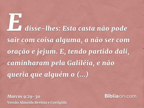 E disse-lhes: Esta casta não pode sair com coisa alguma, a não ser com oração e jejum.E, tendo partido dali, caminharam pela Galiléia, e não queria que alguém o