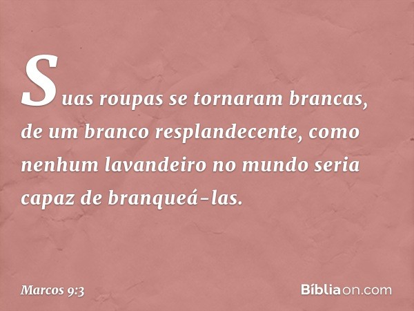 Suas roupas se tornaram brancas, de um branco resplandecente, como nenhum lavandeiro no mundo seria capaz de branqueá-las. -- Marcos 9:3