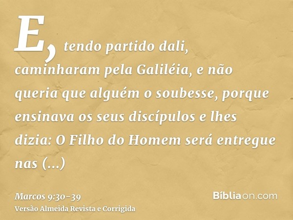 E, tendo partido dali, caminharam pela Galiléia, e não queria que alguém o soubesse,porque ensinava os seus discípulos e lhes dizia: O Filho do Homem será entre