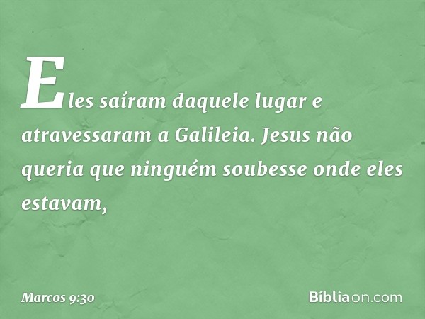 Eles saíram daquele lugar e atravessaram a Galileia. Jesus não queria que ninguém soubesse onde eles estavam, -- Marcos 9:30