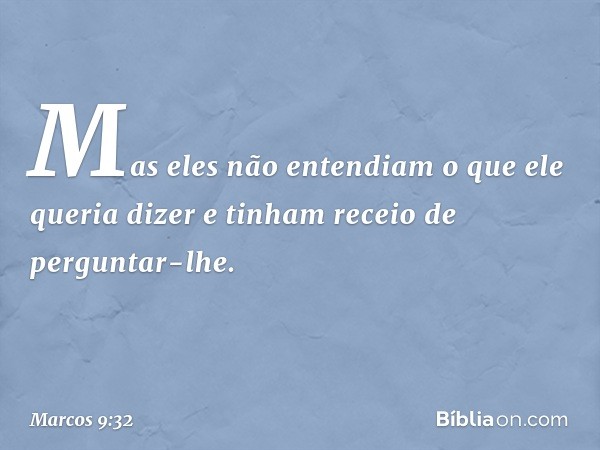 Mas eles não entendiam o que ele queria dizer e tinham receio de perguntar-lhe. -- Marcos 9:32