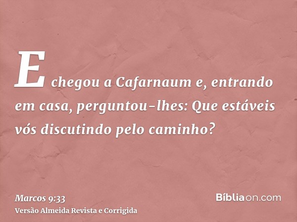 E chegou a Cafarnaum e, entrando em casa, perguntou-lhes: Que estáveis vós discutindo pelo caminho?