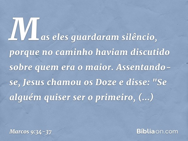 Mas eles guardaram silêncio, porque no caminho haviam discutido sobre quem era o maior. Assentando-se, Jesus chamou os Doze e disse: "Se alguém quiser ser o pri