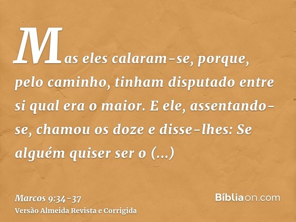 Mas eles calaram-se, porque, pelo caminho, tinham disputado entre si qual era o maior.E ele, assentando-se, chamou os doze e disse-lhes: Se alguém quiser ser o 