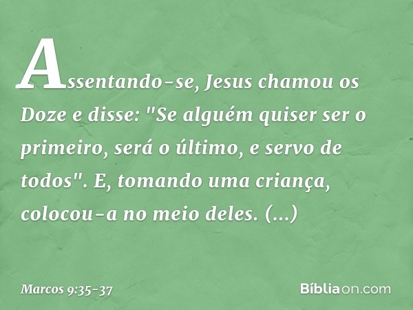 Assentando-se, Jesus chamou os Doze e disse: "Se alguém quiser ser o primeiro, será o último, e servo de todos". E, tomando uma criança, colocou-a no meio deles